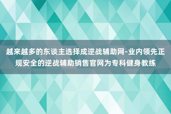 越来越多的东谈主选择成逆战辅助网-业内领先正规安全的逆战辅助销售官网为专科健身教练