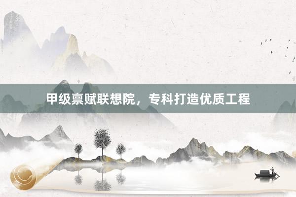 甲级禀赋联想院，专科打造优质工程