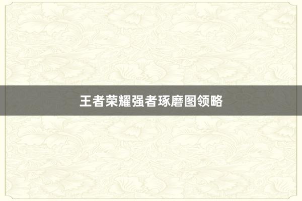 王者荣耀强者琢磨图领略