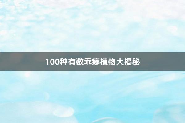100种有数乖癖植物大揭秘