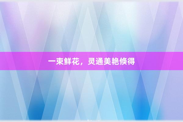 一束鲜花，灵通美艳倏得