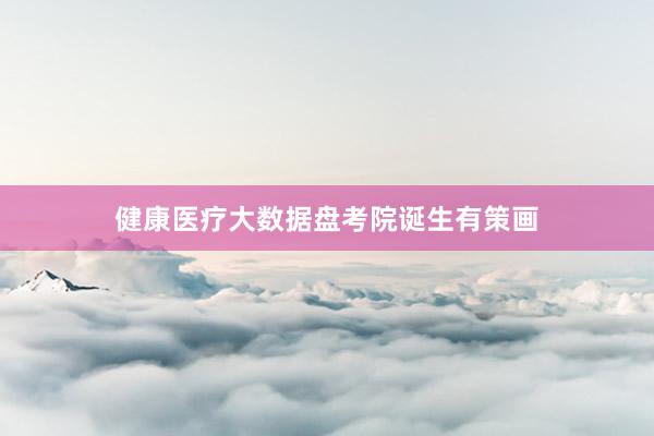 健康医疗大数据盘考院诞生有策画