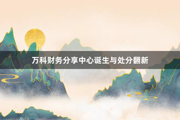 万科财务分享中心诞生与处分翻新
