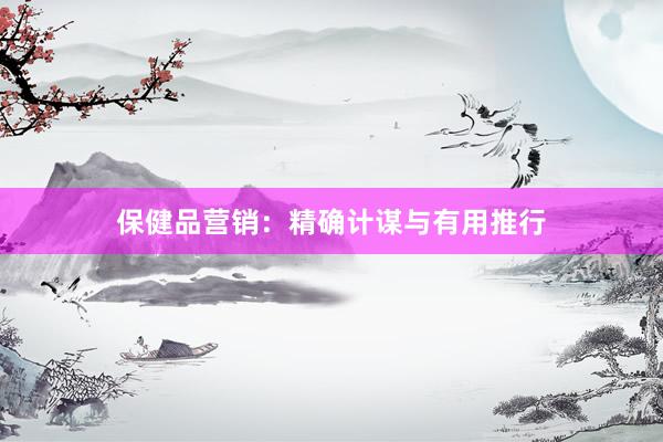 保健品营销：精确计谋与有用推行